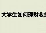 大学生如何理财收益最好（大学生如何理财）