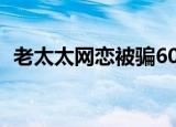 老太太网恋被骗60万（已婚老太网恋被骗）