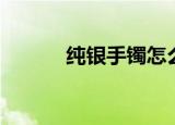 纯银手镯怎么鉴别（纯银手镯）
