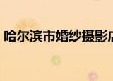 哈尔滨市婚纱摄影店（哈尔滨婚纱摄影团购）