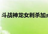 斗战神龙女刺杀加点（斗战神龙女刺杀加点）