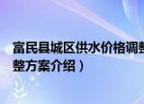 富民县城区供水价格调整方案（关于富民县城区供水价格调整方案介绍）