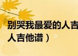 别哭我最爱的人吉他谱完美版（别哭我最爱的人吉他谱）