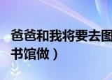 爸爸和我将要去图书馆的英文（爸爸带我去图书馆做）