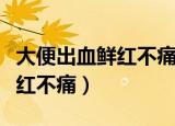 大便出血鲜红不痛过几天又好了（大便出血鲜红不痛）