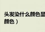 头发染什么颜色显皮肤白显年轻（头发染什么颜色）