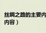 丝绸之路的主要内容是什么（丝绸之路的主要内容）