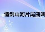 情剑山河片尾曲叫什么（情剑山河片尾曲）