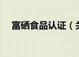 富硒食品认证（关于富硒食品认证介绍）