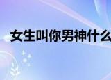 女生叫你男神什么意思（男神是什么意思）
