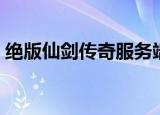 绝版仙剑传奇服务端（新开仙剑版传奇私服）