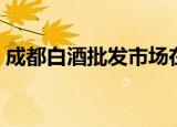 成都白酒批发市场在哪（成都白酒批发市场）