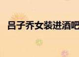 吕子乔女装进酒吧是哪一集（吕子乔女装）