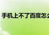 手机上不了百度怎么回事（手机上不了百度）