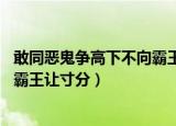 敢同恶鬼争高下不向霸王让寸分出处（敢同恶鬼争高下 不向霸王让寸分）