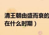 清王朝由盛而衰的原因是（清王朝由盛转衰是在什么时期）