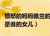 愤怒的妈妈雅兰的妈妈是谁（愤怒的妈妈雅兰是谁的女儿）