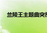 兰陵王主题曲突然心动（兰陵王主题曲）
