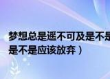 梦想总是遥不可及是不是应该放弃英文（梦想总是遥不可及 是不是应该放弃）