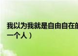 我以为我就是自由自在的人歌词（我以为我就是自由自在的一个人）