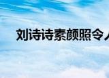 刘诗诗素颜照令人惊艳（刘诗诗素颜照）