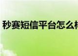 秒赛短信平台怎么样靠谱吗（秒赛短信平台）