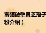 富硒破壁灵芝孢子粉（关于富硒破壁灵芝孢子粉介绍）