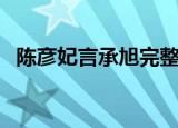 陈彦妃言承旭完整视频（言承旭和陈彦妃）