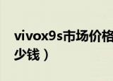 vivox9s市场价格多少钱（vivox9s市场价多少钱）