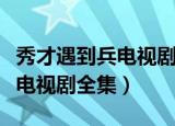 秀才遇到兵电视剧全集剧情简介（秀才遇到兵电视剧全集）