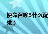 使命召唤3什么配置能玩（使命召唤3配置要求）