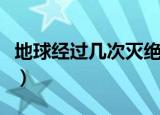 地球经过几次灭绝事件（地球一共灭亡了几次）