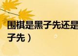 围棋是黑子先还是白子先（围棋白子先还是黑子先）