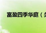 富盈四季华庭（关于富盈四季华庭介绍）
