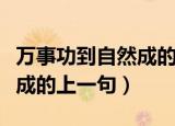 万事功到自然成的上一句是啥（万事功到自然成的上一句）