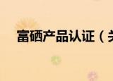 富硒产品认证（关于富硒产品认证介绍）