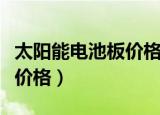 太阳能电池板价格是怎么算的（太阳能电池板价格）