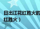 日出江花红胜火的红胜火什么意思（曰出江花红胜火）