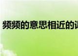 频频的意思相近的词语是什么（频频的意思）