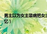 男主以为女主装病把女主药扔了（男二给女主吃药使女主失忆）