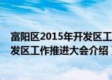 富阳区2015年开发区工作推进大会（关于富阳区2015年开发区工作推进大会介绍）