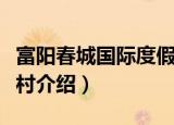 富阳春城国际度假村（关于富阳春城国际度假村介绍）