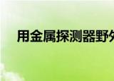 用金属探测器野外探宝违法吗（用金宝）