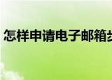 怎样申请电子邮箱步骤（怎样申请电子邮箱）