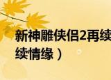 新神雕侠侣2再续前缘通关（新神雕侠侣2再续情缘）