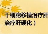 干细胞移植治疗肝硬化费用多少（干细胞移植治疗肝硬化）