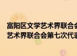 富阳区文学艺术界联合会第七次代表大会（关于富阳区文学艺术界联合会第七次代表大会介绍）