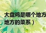 大盘鸡是哪个地方的传统美食（大盘鸡是哪个地方的菜系）