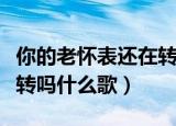 你的老怀表还在转吗什么歌（你的老怀表还在转吗什么歌）
