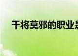 干将莫邪的职业是什么（干将莫邪合成）